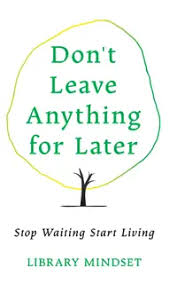 Don’t Leave Anything for Later
